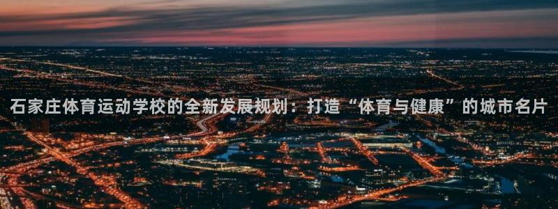 海南yy易游官网下载：石家庄体育运动学校的全新发展规划：打造