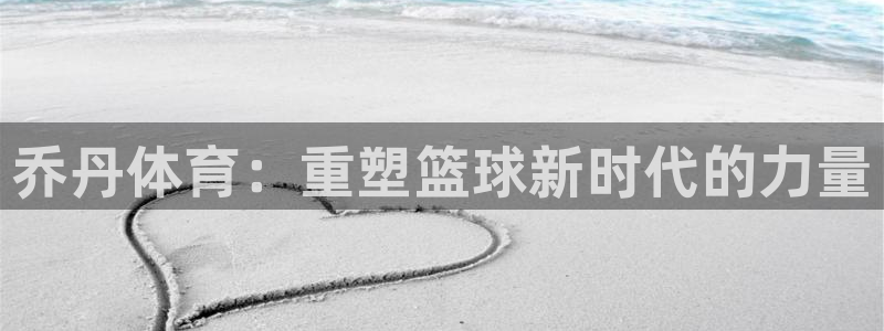 yy易游体育电竞怎么样：乔丹体育：重塑篮球新时代的力量