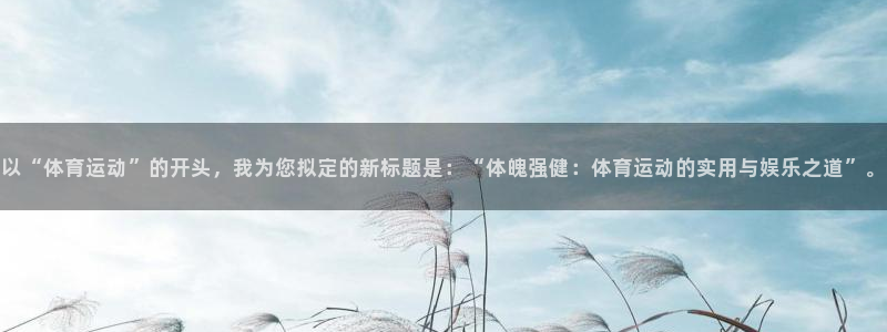  YY易游体育app最新版本更新内容：以“体育运动”的开头，我