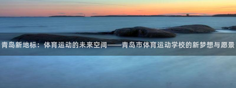  yy易游体育贴吧：青岛新地标：体育运动的未来空间——青岛市体