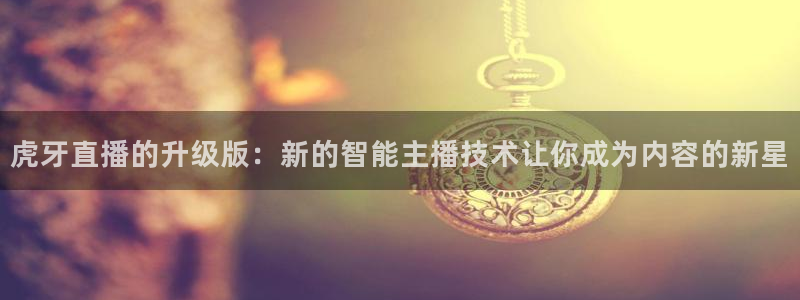 360体育高清直播：虎牙直播的升级版：新的智能主播技术让你成为内容的新星