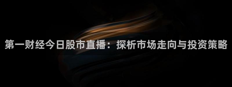 360体育赛事直播免费观看：第一财经今日股市直播：探析市场走向与投资策略