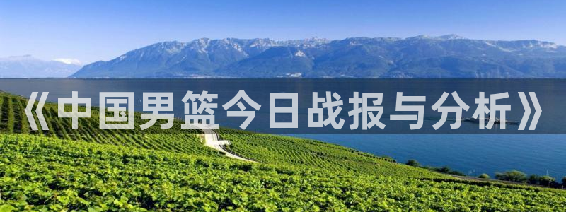 360体育免费直播在线观看：《中国男篮今日战报与分析》
