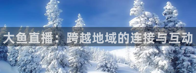 360直播体育直播：大鱼直播：跨越地域的连接与互动